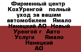 Фирменный центр «КохУренгой»: полный уход за вашим автомобилем - Ямало-Ненецкий АО, Новый Уренгой г. Авто » Услуги   . Ямало-Ненецкий АО